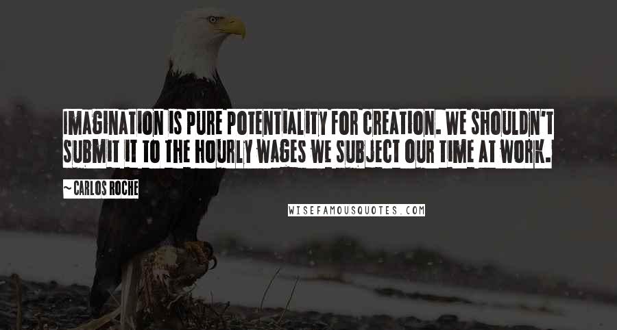 Carlos Roche Quotes: Imagination is pure potentiality for creation. We shouldn't submit it to the hourly wages we subject our time at work.