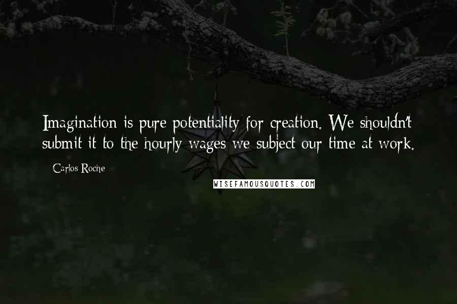 Carlos Roche Quotes: Imagination is pure potentiality for creation. We shouldn't submit it to the hourly wages we subject our time at work.