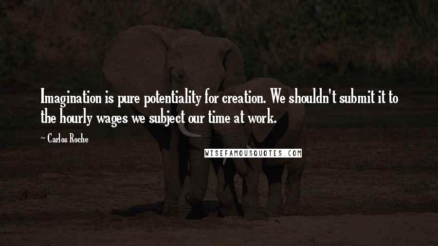 Carlos Roche Quotes: Imagination is pure potentiality for creation. We shouldn't submit it to the hourly wages we subject our time at work.