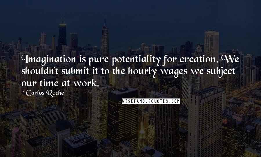 Carlos Roche Quotes: Imagination is pure potentiality for creation. We shouldn't submit it to the hourly wages we subject our time at work.