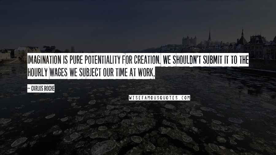 Carlos Roche Quotes: Imagination is pure potentiality for creation. We shouldn't submit it to the hourly wages we subject our time at work.