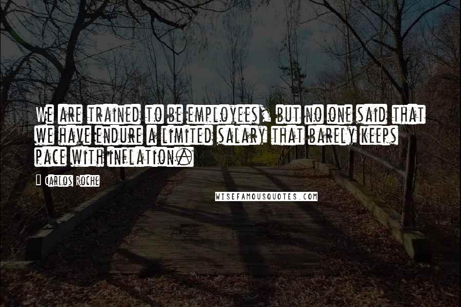 Carlos Roche Quotes: We are trained to be employees, but no one said that we have endure a limited salary that barely keeps pace with inflation.