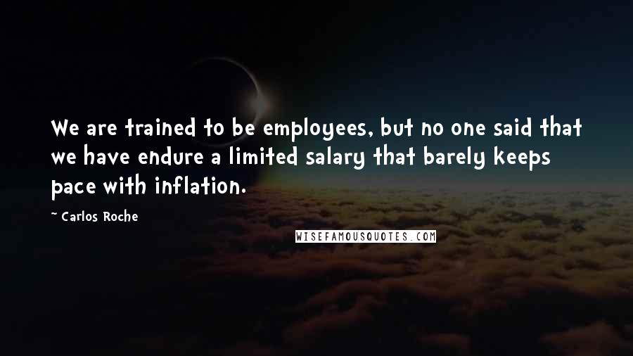 Carlos Roche Quotes: We are trained to be employees, but no one said that we have endure a limited salary that barely keeps pace with inflation.