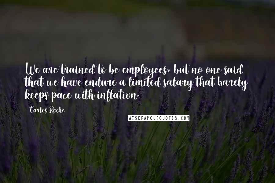 Carlos Roche Quotes: We are trained to be employees, but no one said that we have endure a limited salary that barely keeps pace with inflation.