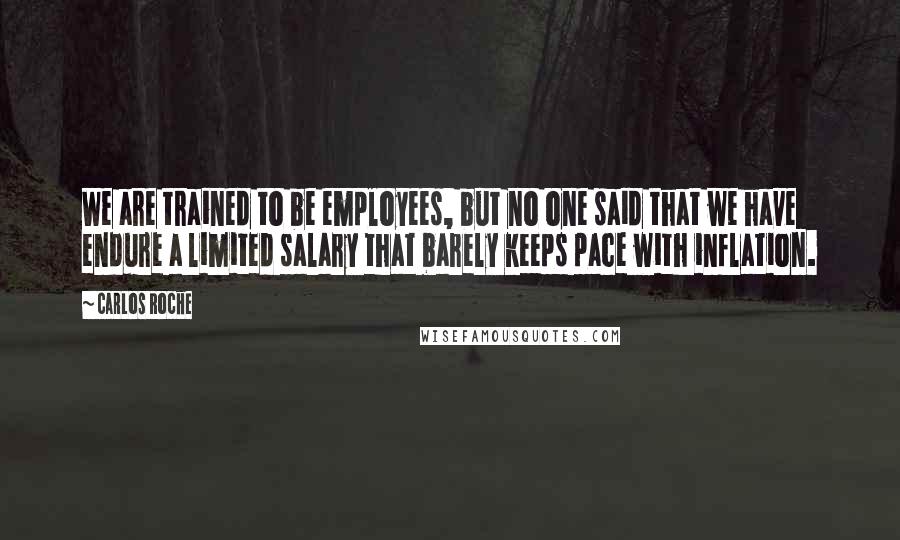 Carlos Roche Quotes: We are trained to be employees, but no one said that we have endure a limited salary that barely keeps pace with inflation.