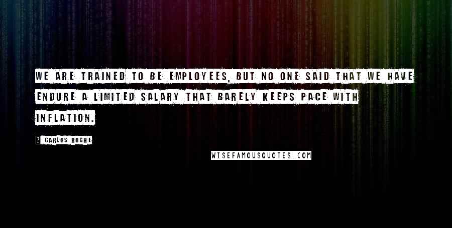 Carlos Roche Quotes: We are trained to be employees, but no one said that we have endure a limited salary that barely keeps pace with inflation.