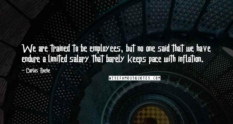 Carlos Roche Quotes: We are trained to be employees, but no one said that we have endure a limited salary that barely keeps pace with inflation.