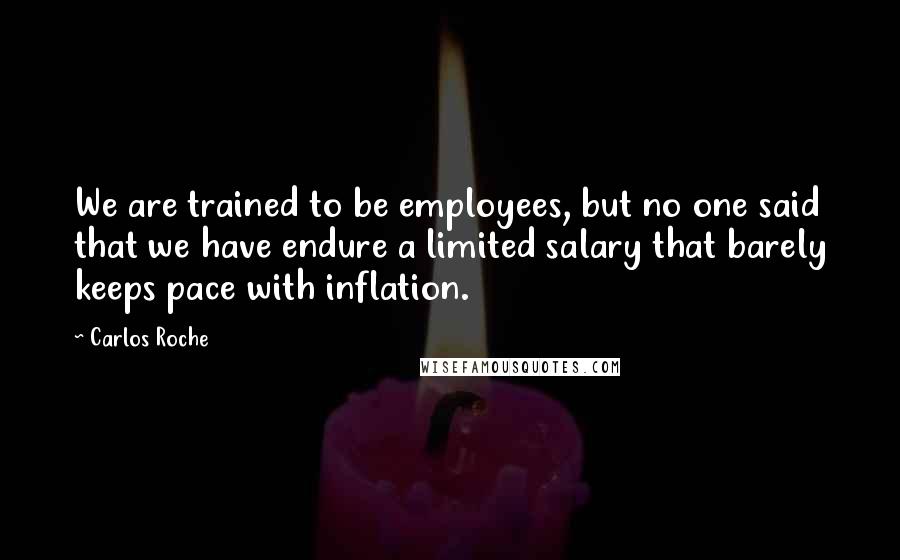 Carlos Roche Quotes: We are trained to be employees, but no one said that we have endure a limited salary that barely keeps pace with inflation.