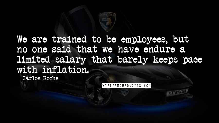 Carlos Roche Quotes: We are trained to be employees, but no one said that we have endure a limited salary that barely keeps pace with inflation.