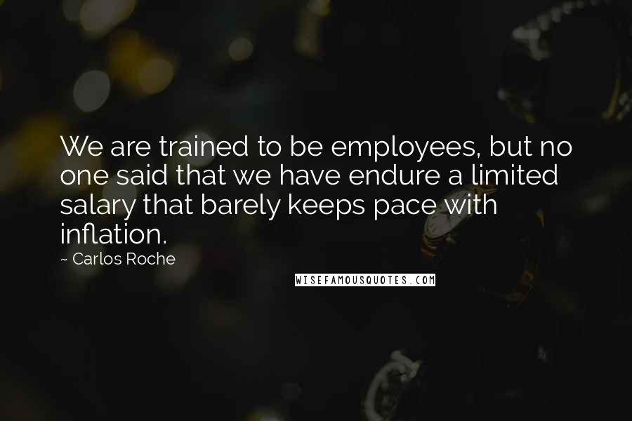 Carlos Roche Quotes: We are trained to be employees, but no one said that we have endure a limited salary that barely keeps pace with inflation.