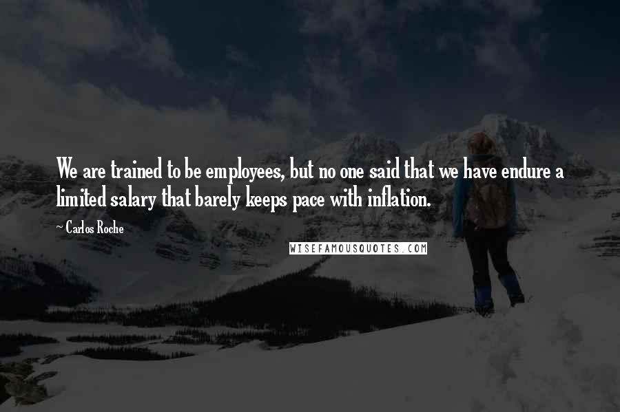 Carlos Roche Quotes: We are trained to be employees, but no one said that we have endure a limited salary that barely keeps pace with inflation.