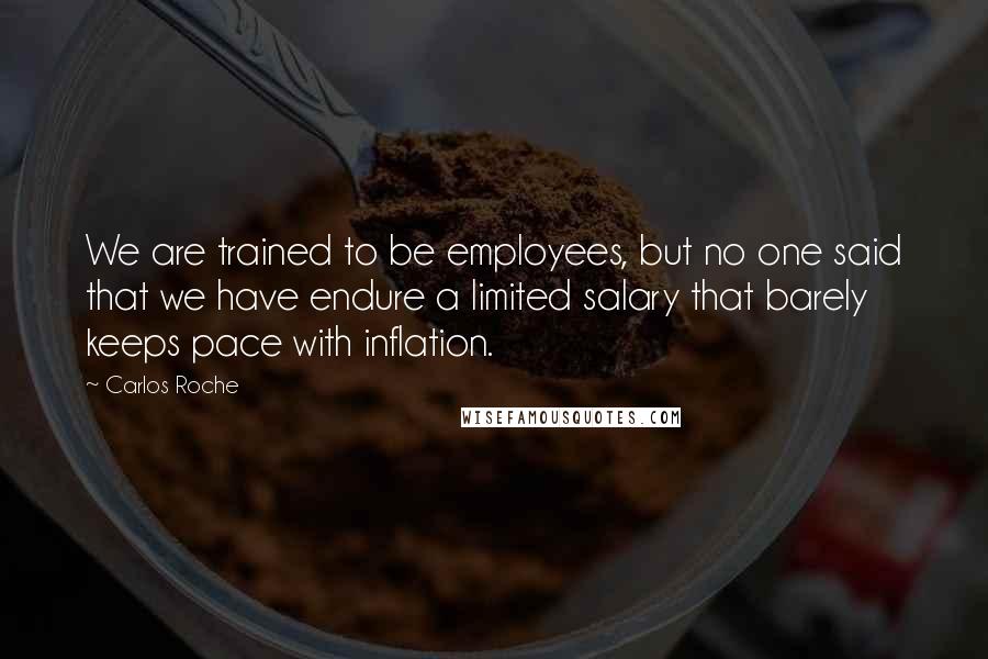 Carlos Roche Quotes: We are trained to be employees, but no one said that we have endure a limited salary that barely keeps pace with inflation.