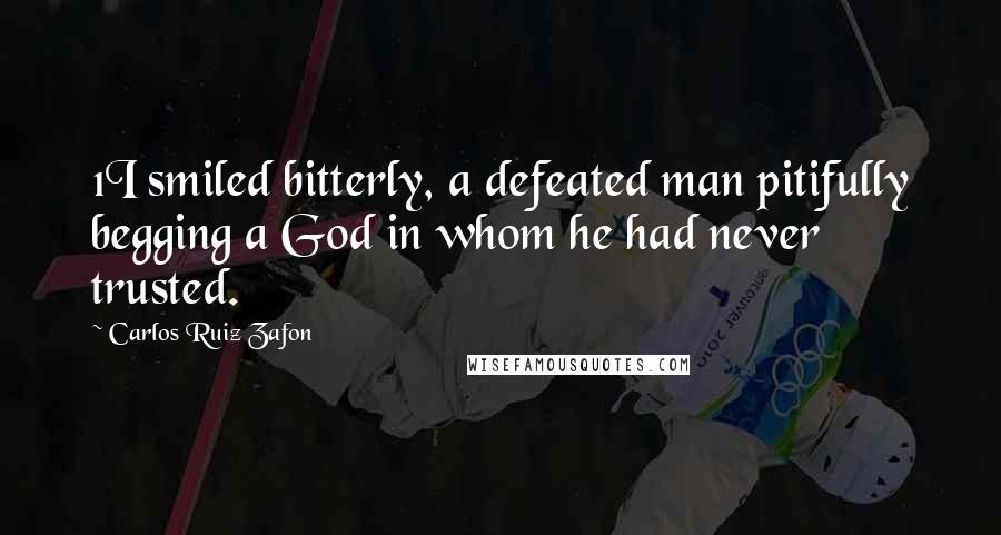 Carlos Ruiz Zafon Quotes: 1I smiled bitterly, a defeated man pitifully begging a God in whom he had never trusted.