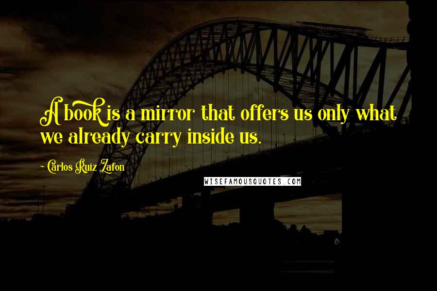 Carlos Ruiz Zafon Quotes: A book is a mirror that offers us only what we already carry inside us.