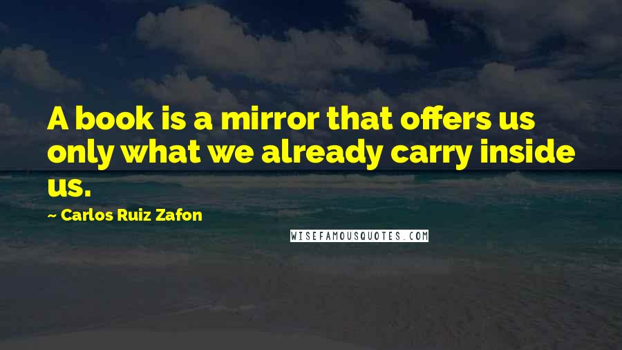 Carlos Ruiz Zafon Quotes: A book is a mirror that offers us only what we already carry inside us.