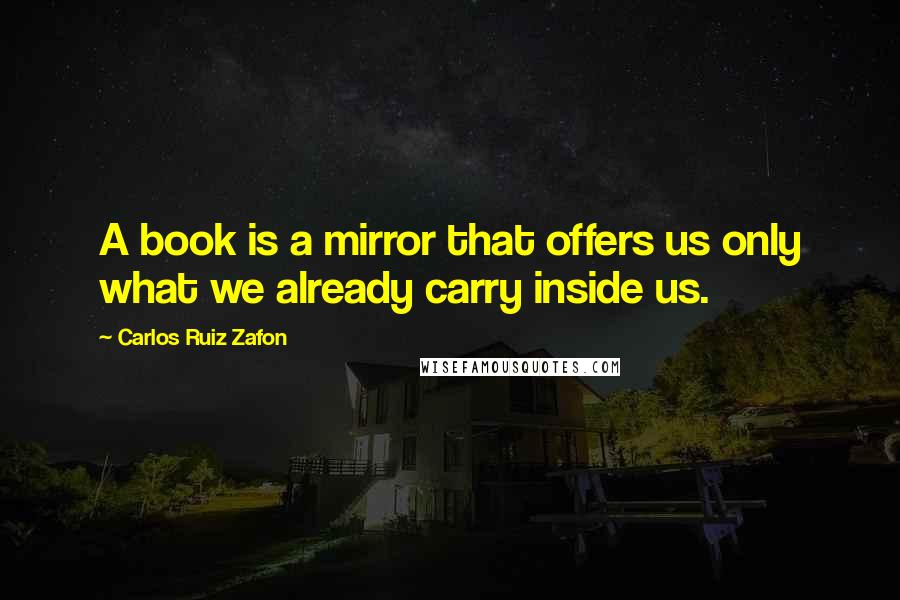 Carlos Ruiz Zafon Quotes: A book is a mirror that offers us only what we already carry inside us.