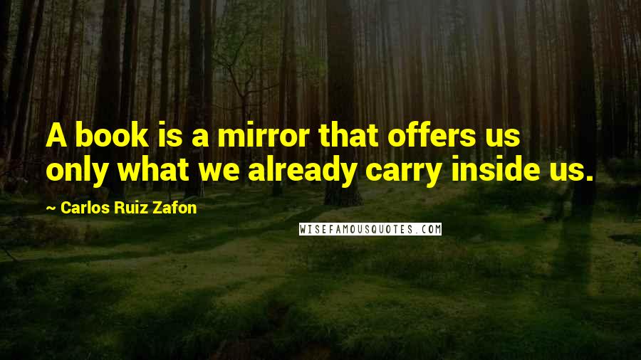 Carlos Ruiz Zafon Quotes: A book is a mirror that offers us only what we already carry inside us.