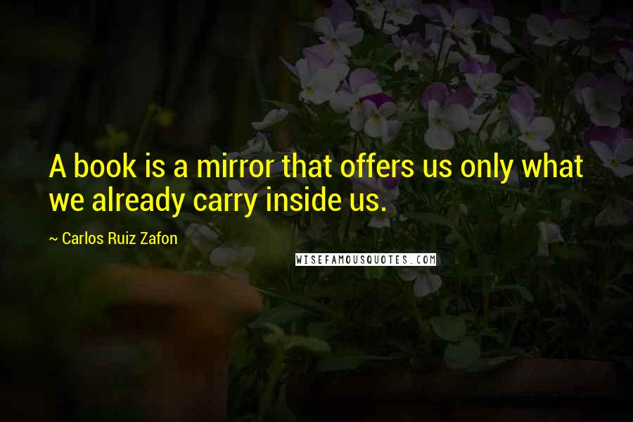 Carlos Ruiz Zafon Quotes: A book is a mirror that offers us only what we already carry inside us.