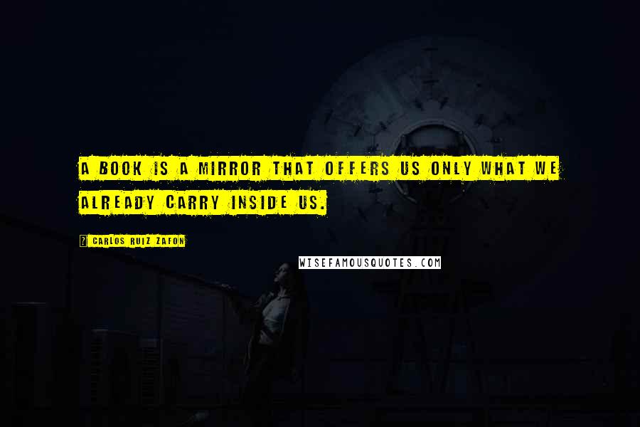 Carlos Ruiz Zafon Quotes: A book is a mirror that offers us only what we already carry inside us.