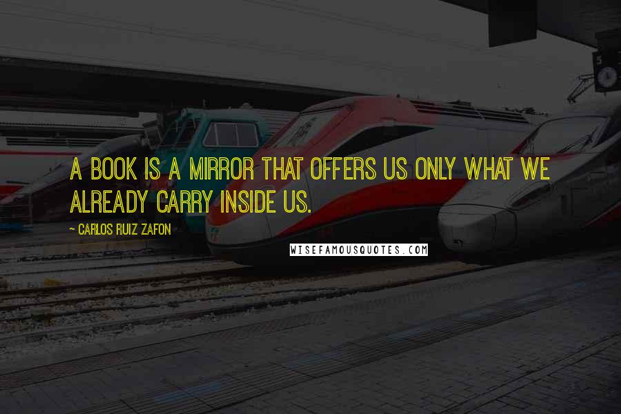 Carlos Ruiz Zafon Quotes: A book is a mirror that offers us only what we already carry inside us.