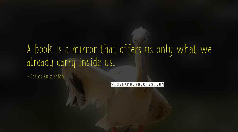 Carlos Ruiz Zafon Quotes: A book is a mirror that offers us only what we already carry inside us.