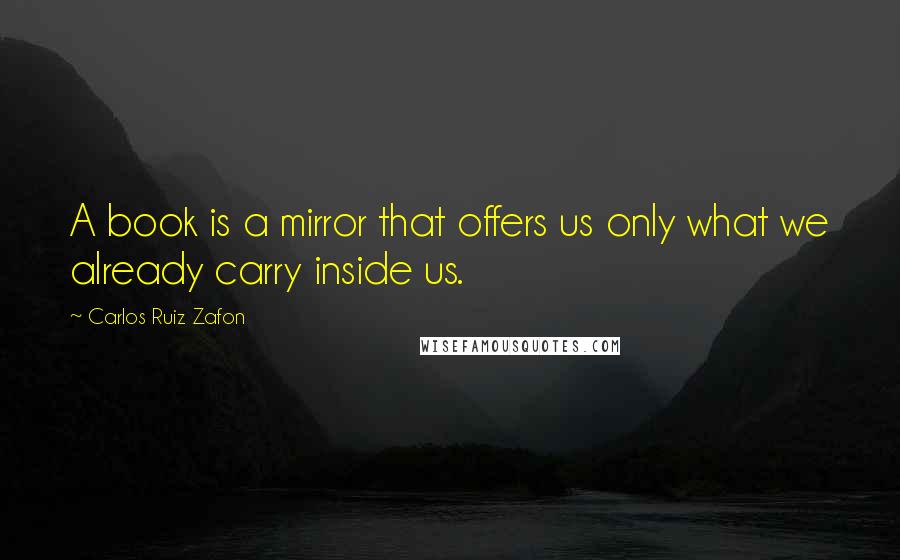 Carlos Ruiz Zafon Quotes: A book is a mirror that offers us only what we already carry inside us.