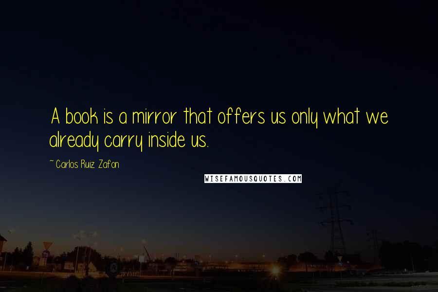 Carlos Ruiz Zafon Quotes: A book is a mirror that offers us only what we already carry inside us.