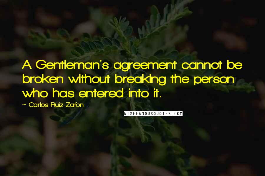 Carlos Ruiz Zafon Quotes: A Gentleman's agreement cannot be broken without breaking the person who has entered into it.