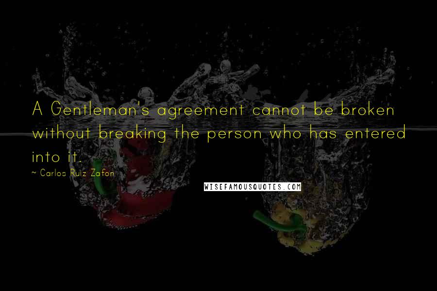 Carlos Ruiz Zafon Quotes: A Gentleman's agreement cannot be broken without breaking the person who has entered into it.