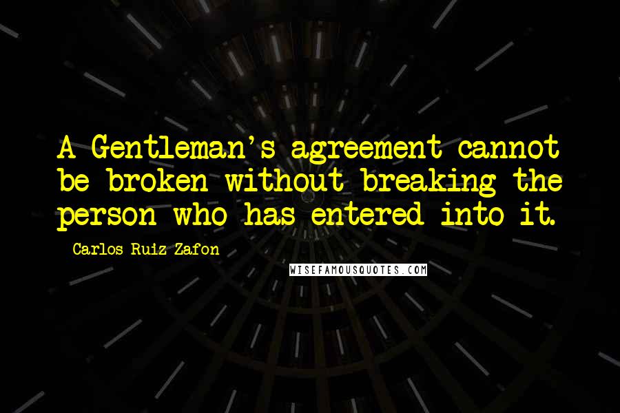 Carlos Ruiz Zafon Quotes: A Gentleman's agreement cannot be broken without breaking the person who has entered into it.