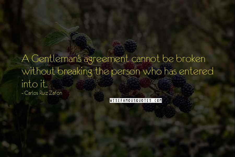 Carlos Ruiz Zafon Quotes: A Gentleman's agreement cannot be broken without breaking the person who has entered into it.