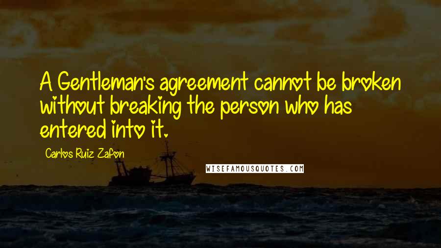 Carlos Ruiz Zafon Quotes: A Gentleman's agreement cannot be broken without breaking the person who has entered into it.