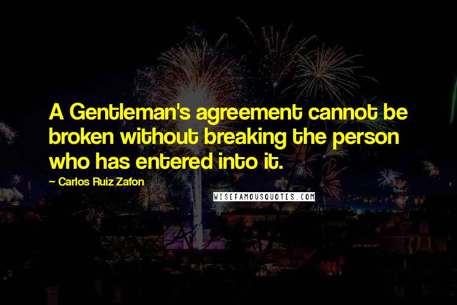 Carlos Ruiz Zafon Quotes: A Gentleman's agreement cannot be broken without breaking the person who has entered into it.