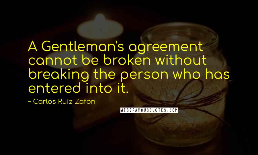 Carlos Ruiz Zafon Quotes: A Gentleman's agreement cannot be broken without breaking the person who has entered into it.