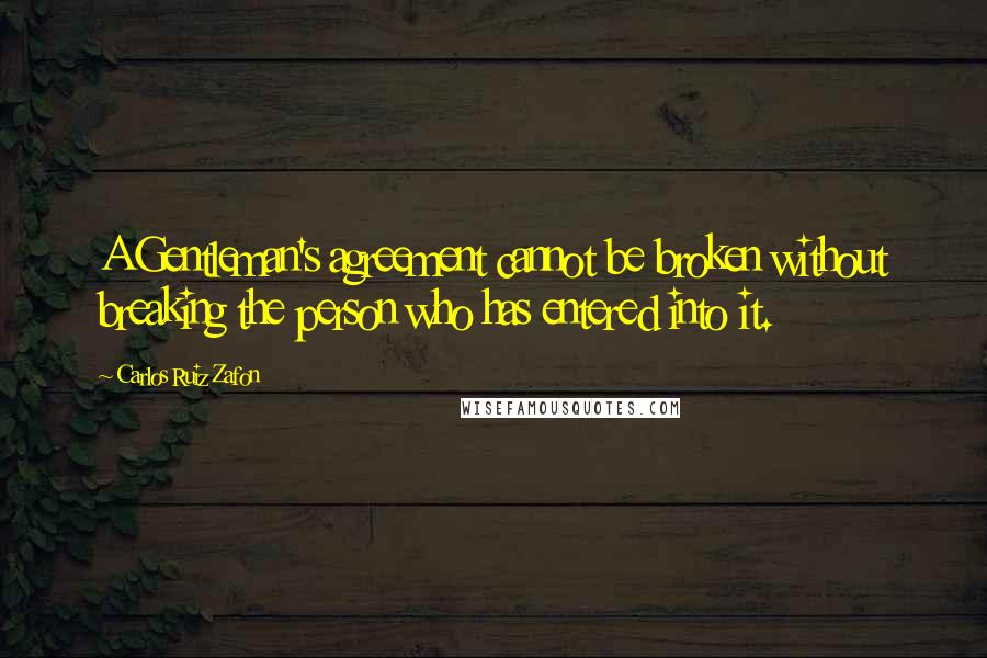 Carlos Ruiz Zafon Quotes: A Gentleman's agreement cannot be broken without breaking the person who has entered into it.