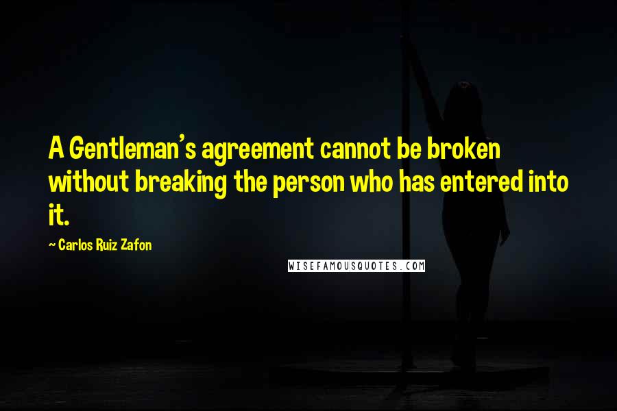 Carlos Ruiz Zafon Quotes: A Gentleman's agreement cannot be broken without breaking the person who has entered into it.