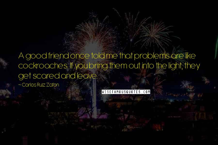 Carlos Ruiz Zafon Quotes: A good friend once told me that problems are like cockroaches. If you bring them out into the light, they get scared and leave.