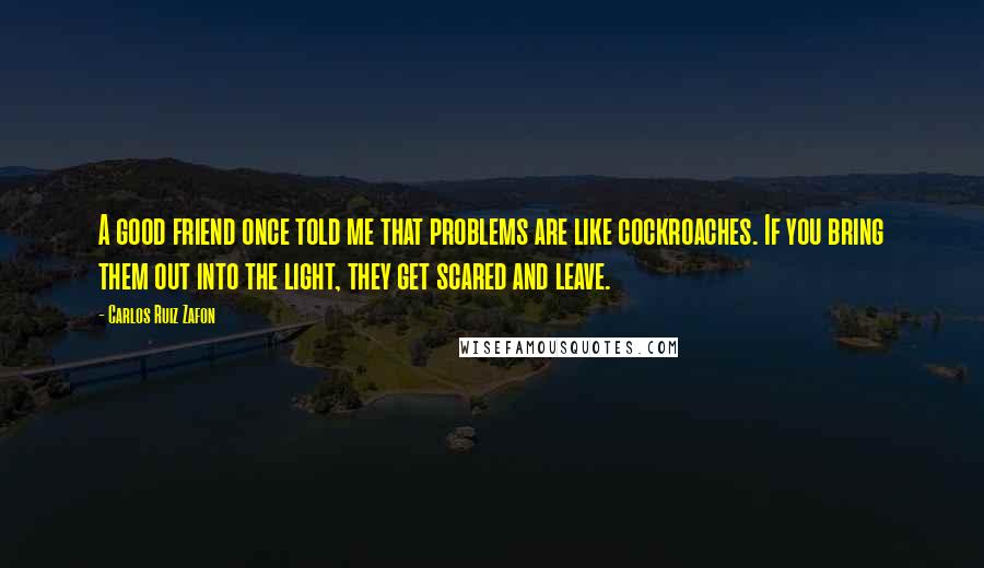 Carlos Ruiz Zafon Quotes: A good friend once told me that problems are like cockroaches. If you bring them out into the light, they get scared and leave.