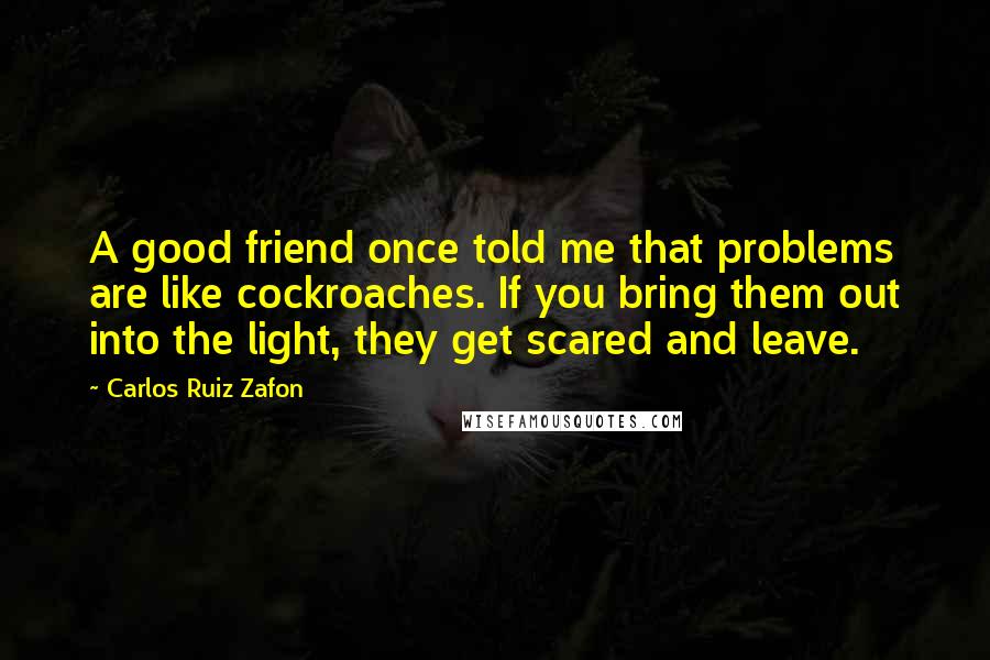 Carlos Ruiz Zafon Quotes: A good friend once told me that problems are like cockroaches. If you bring them out into the light, they get scared and leave.