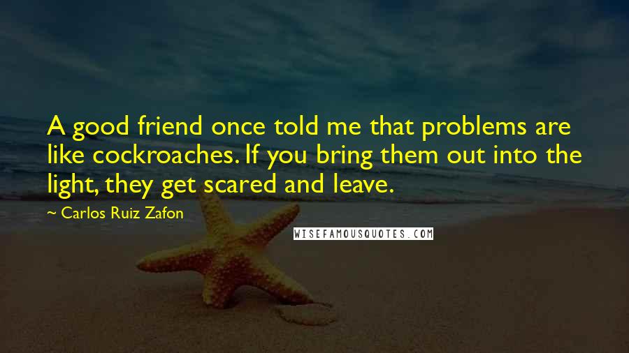 Carlos Ruiz Zafon Quotes: A good friend once told me that problems are like cockroaches. If you bring them out into the light, they get scared and leave.