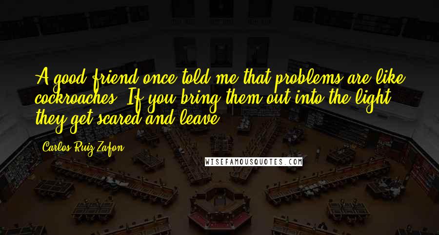 Carlos Ruiz Zafon Quotes: A good friend once told me that problems are like cockroaches. If you bring them out into the light, they get scared and leave.