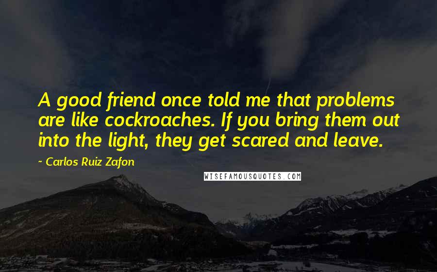 Carlos Ruiz Zafon Quotes: A good friend once told me that problems are like cockroaches. If you bring them out into the light, they get scared and leave.