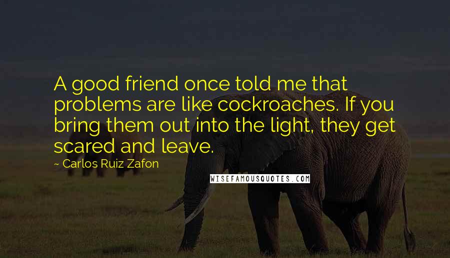 Carlos Ruiz Zafon Quotes: A good friend once told me that problems are like cockroaches. If you bring them out into the light, they get scared and leave.