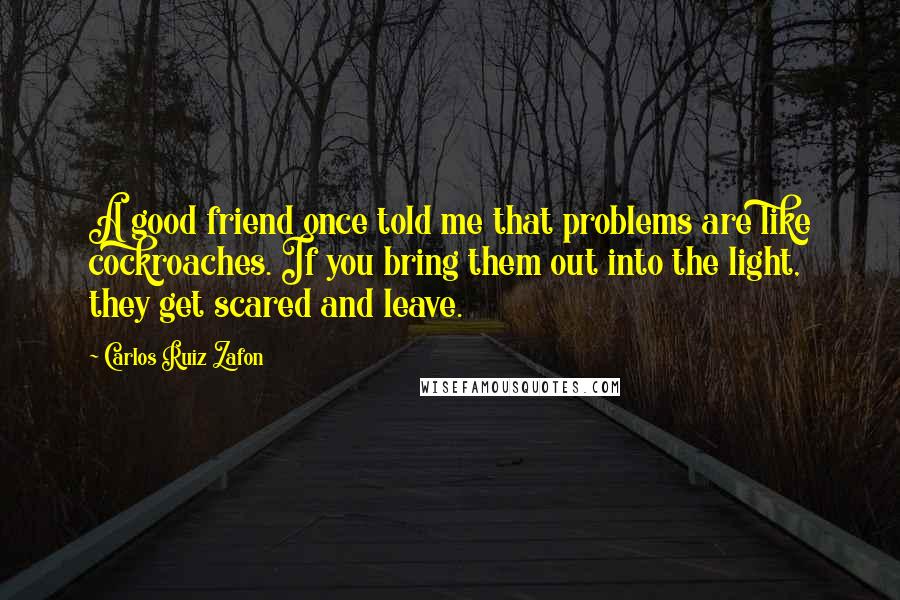 Carlos Ruiz Zafon Quotes: A good friend once told me that problems are like cockroaches. If you bring them out into the light, they get scared and leave.