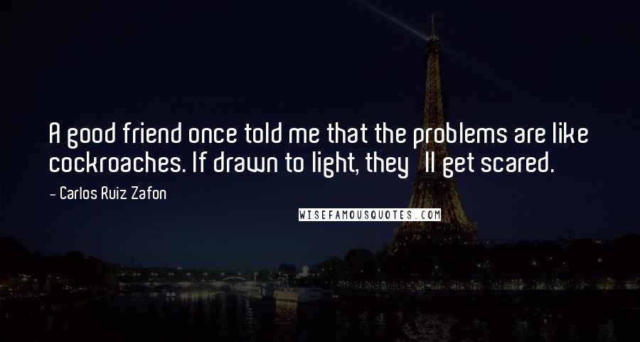 Carlos Ruiz Zafon Quotes: A good friend once told me that the problems are like cockroaches. If drawn to light, they'll get scared.