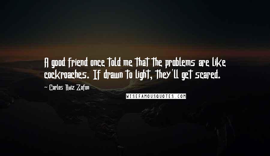 Carlos Ruiz Zafon Quotes: A good friend once told me that the problems are like cockroaches. If drawn to light, they'll get scared.