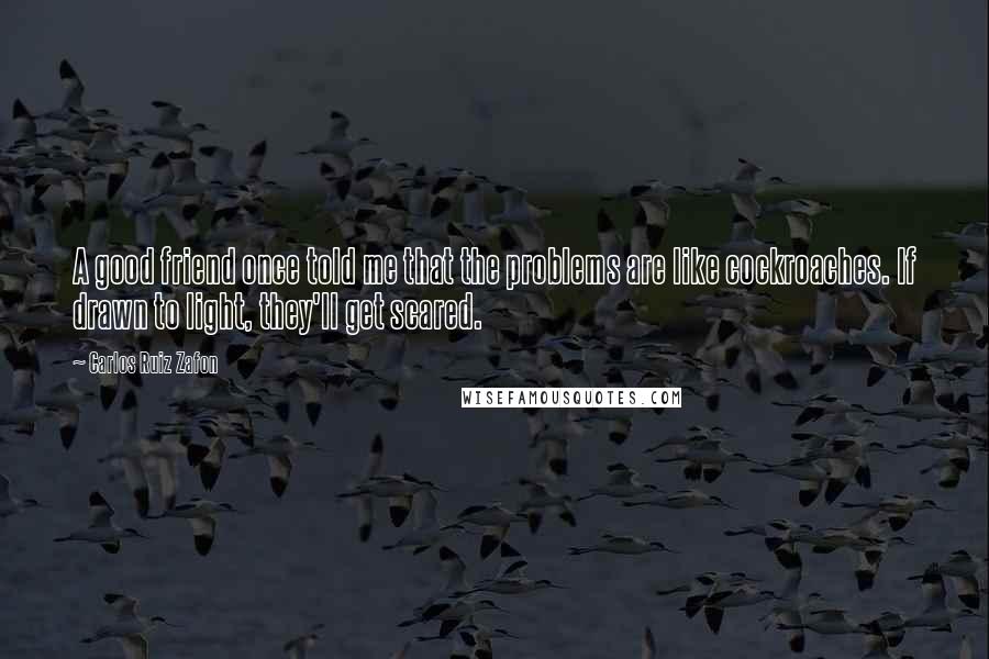 Carlos Ruiz Zafon Quotes: A good friend once told me that the problems are like cockroaches. If drawn to light, they'll get scared.