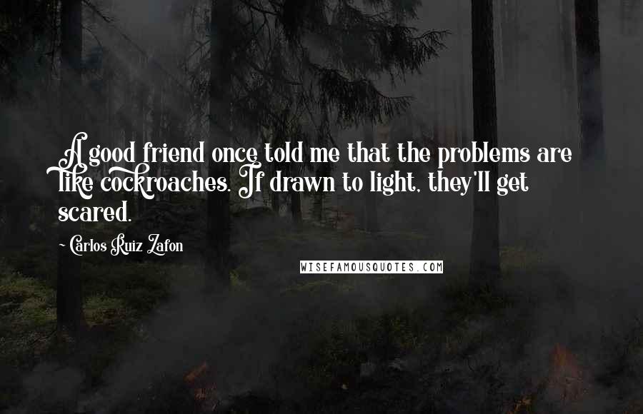 Carlos Ruiz Zafon Quotes: A good friend once told me that the problems are like cockroaches. If drawn to light, they'll get scared.