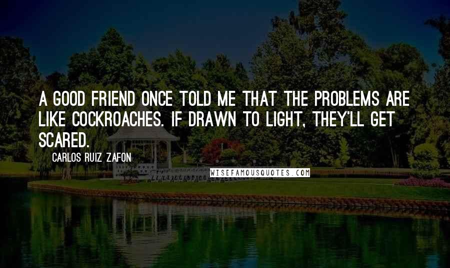 Carlos Ruiz Zafon Quotes: A good friend once told me that the problems are like cockroaches. If drawn to light, they'll get scared.