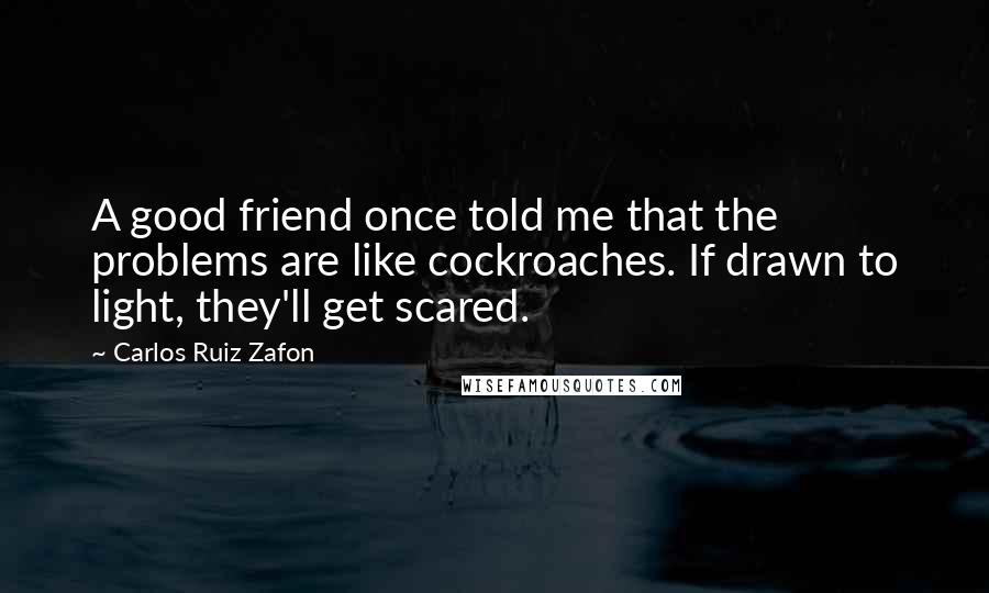 Carlos Ruiz Zafon Quotes: A good friend once told me that the problems are like cockroaches. If drawn to light, they'll get scared.